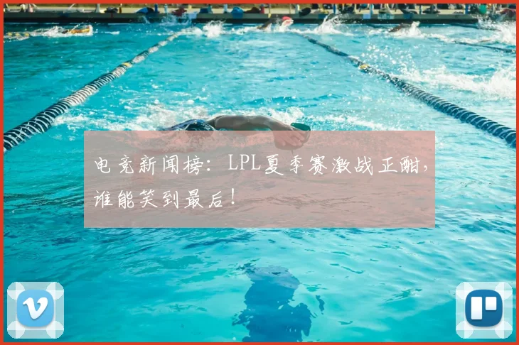 电竞新闻榜：LPL夏季赛激战正酣，谁能笑到最后！