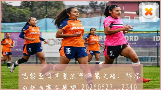 巴黎圣日耳曼法甲卫冕之路：阵容分析与赛季展望_20260527112340