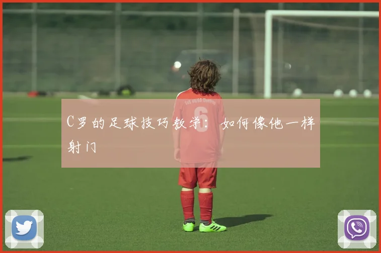 C罗的足球技巧教学:如何像他一样射门
