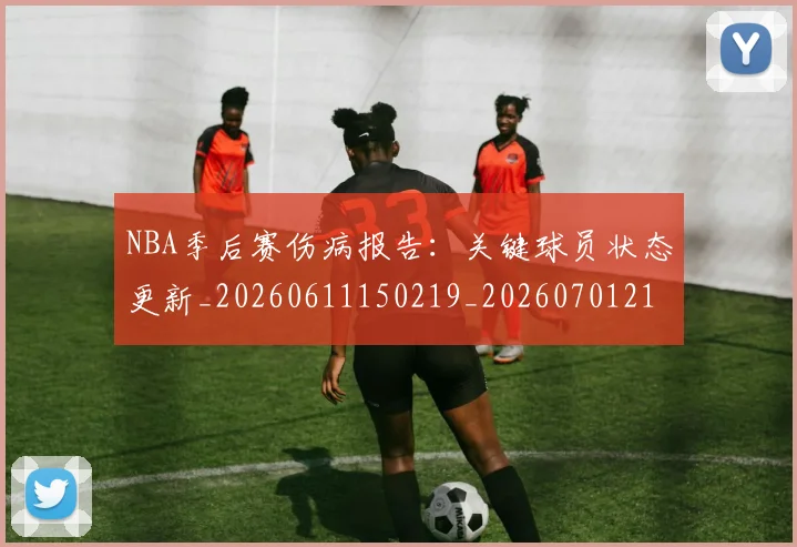NBA季后赛伤病报告：关键球员状态更新_20260611150219_20260701215650