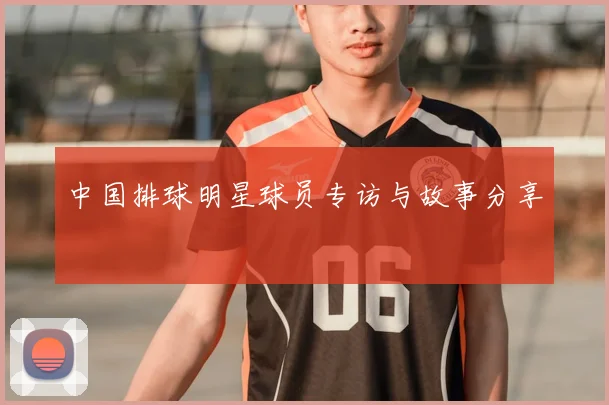 中国排球明星球员专访与故事分享