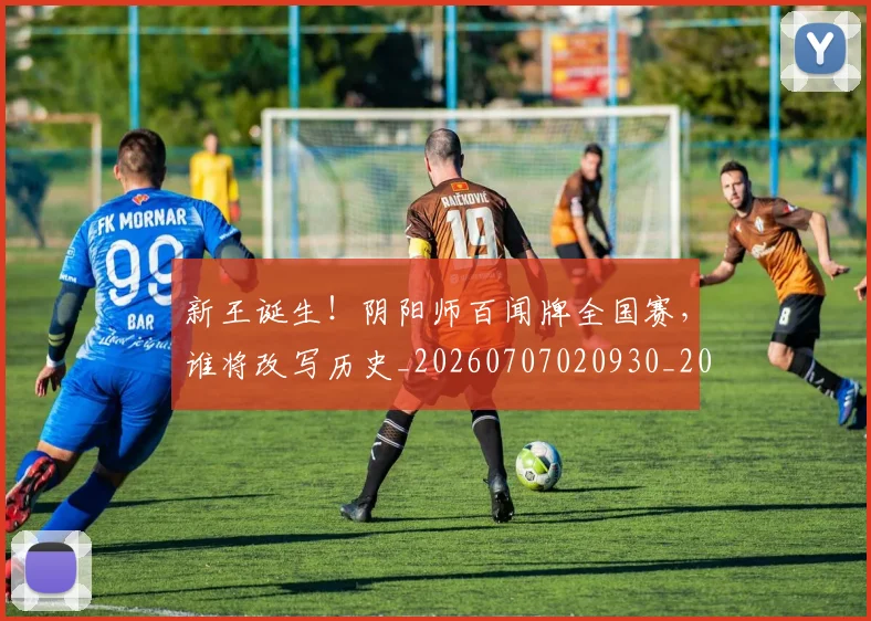 新王诞生！阴阳师百闻牌全国赛，谁将改写历史_20260707020930_20260731171315