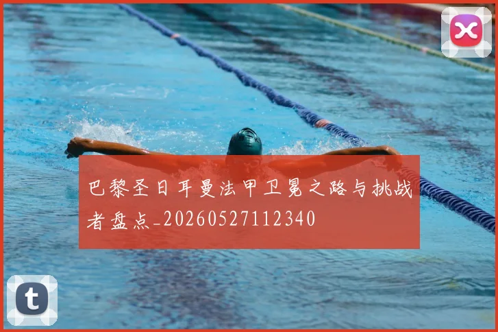 巴黎圣日耳曼法甲卫冕之路与挑战者盘点_20260527112340