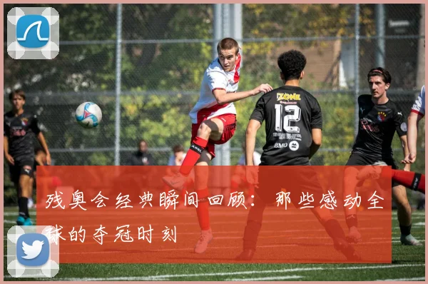 残奥会经典瞬间回顾：那些感动全球的夺冠时刻
