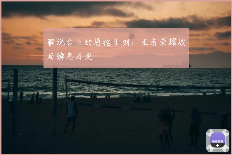 解说台上的唇枪舌剑，王者荣耀战局瞬息万变