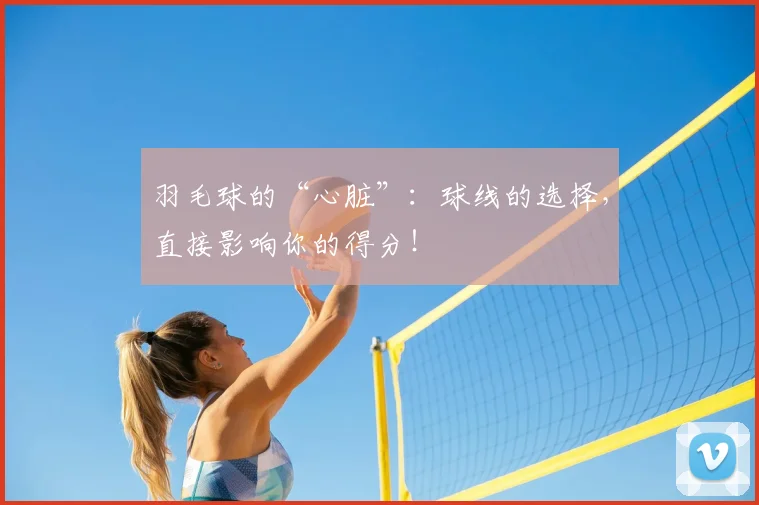 羽毛球的“心脏”：球线的选择，直接影响你的得分！