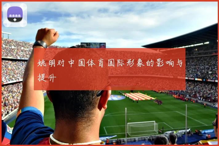 姚明对中国体育国际形象的影响与提升