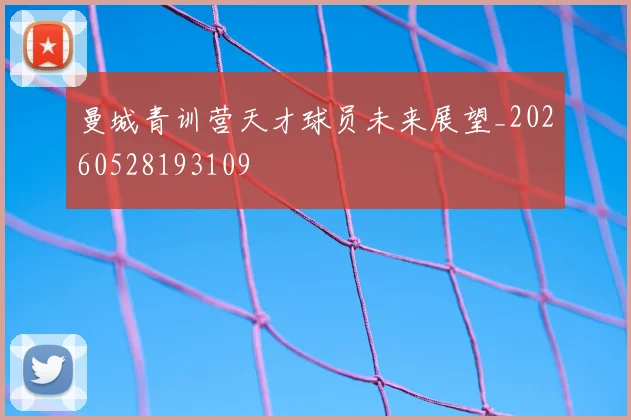 曼城青训营天才球员未来展望_20260528193109