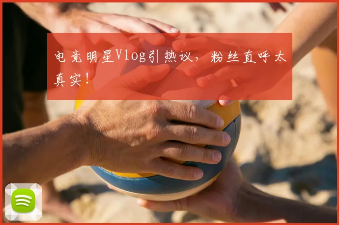 电竞明星Vlog引热议，粉丝直呼太真实！