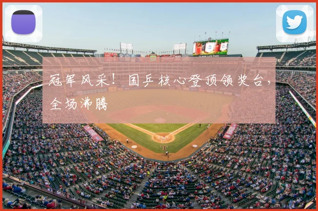 冠军风采！国乒核心登顶领奖台，全场沸腾