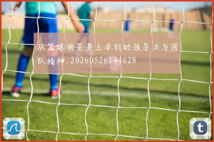 从篮球明星身上学到的领导力与团队精神_20260526144628