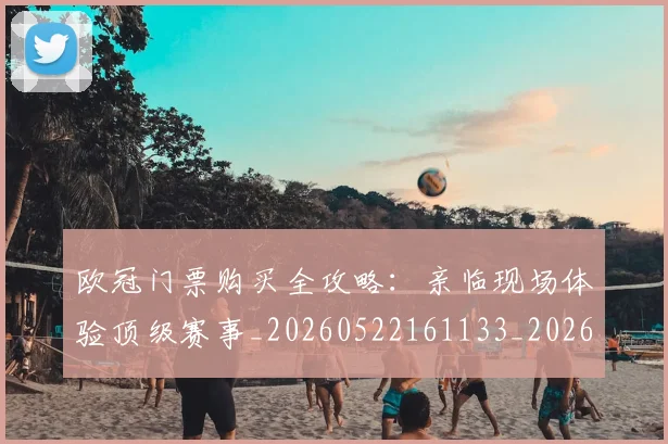 欧冠门票购买全攻略：亲临现场体验顶级赛事_20260522161133_20260801165324