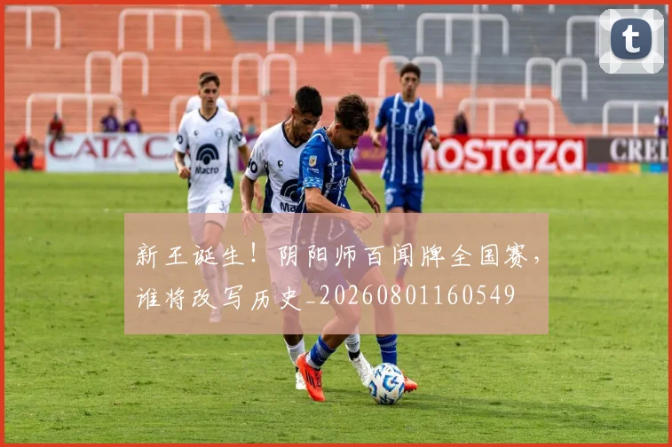 新王诞生！阴阳师百闻牌全国赛，谁将改写历史_20260801160549