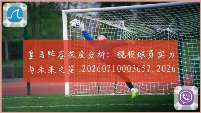 皇马阵容深度分析:现役球员实力与未来之星_20260710003657_20260802163751