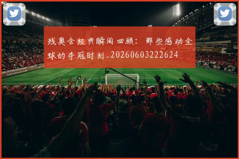 残奥会经典瞬间回顾：那些感动全球的夺冠时刻_20260603222624