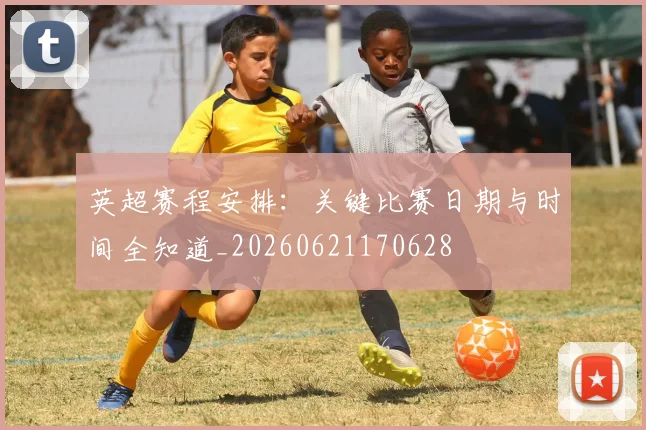 英超赛程安排：关键比赛日期与时间全知道_20260621170628