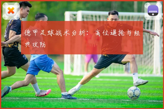 德甲足球战术分析：高位逼抢与经典攻防