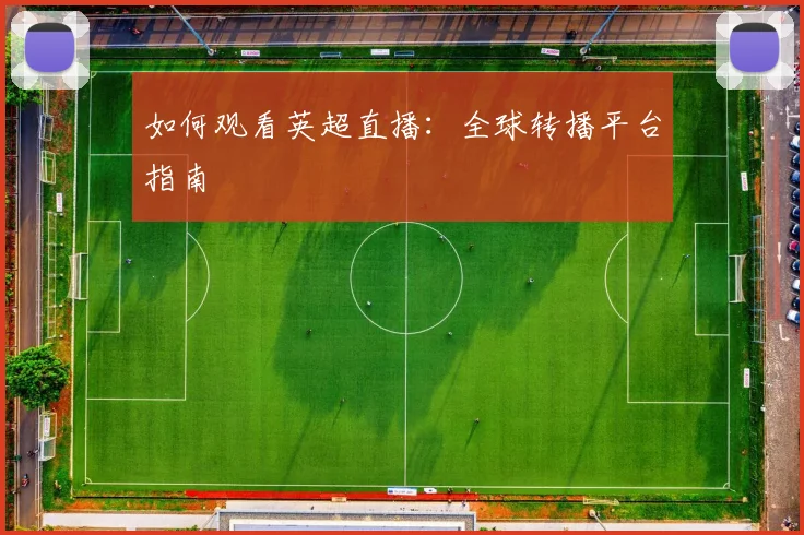 如何观看英超直播：全球转播平台指南