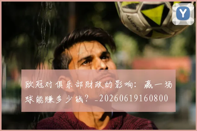 欧冠对俱乐部财政的影响：赢一场球能赚多少钱？_20260619160800
