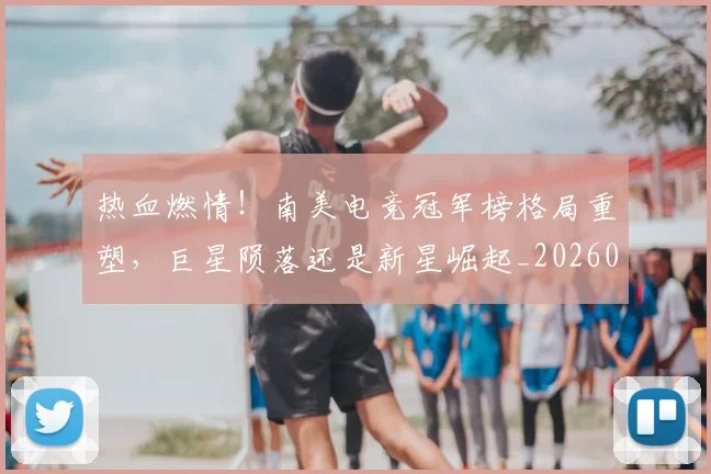 热血燃情！南美电竞冠军榜格局重塑，巨星陨落还是新星崛起_20260707155114_20260804163848