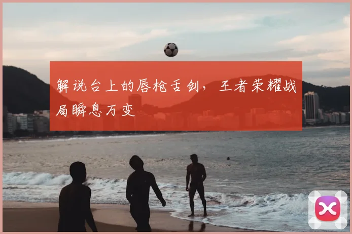 解说台上的唇枪舌剑，王者荣耀战局瞬息万变