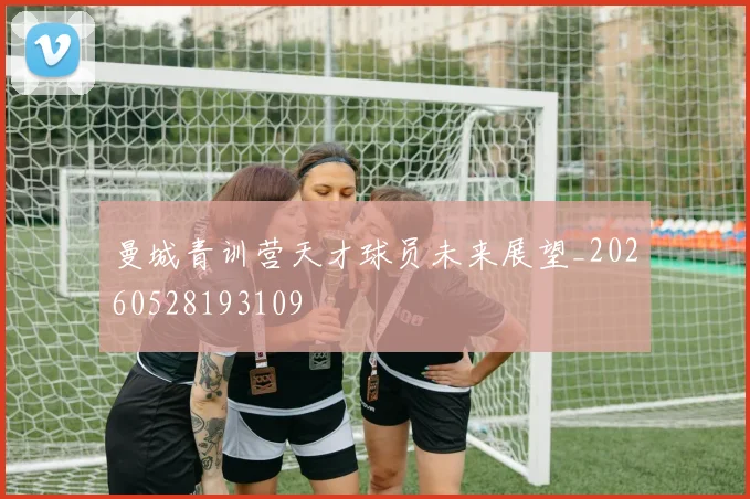 曼城青训营天才球员未来展望_20260528193109