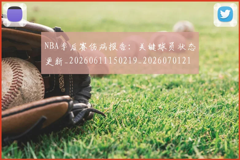 NBA季后赛伤病报告：关键球员状态更新_20260611150219_20260701215650