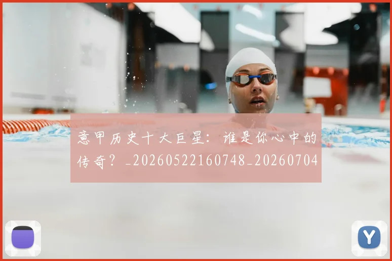意甲历史十大巨星：谁是你心中的传奇？_20260522160748_20260704174826