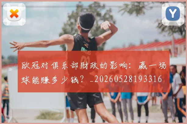 欧冠对俱乐部财政的影响：赢一场球能赚多少钱？_20260528193316