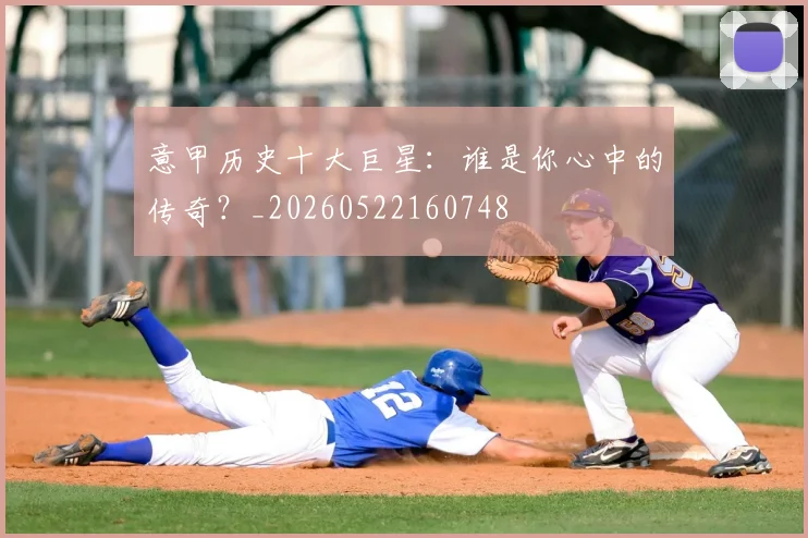 意甲历史十大巨星：谁是你心中的传奇？_20260522160748