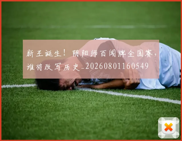 新王诞生!阴阳师百闻牌全国赛,谁将改写历史_20260801160549
