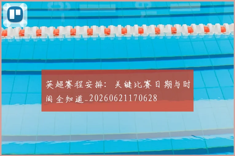 英超赛程安排：关键比赛日期与时间全知道_20260621170628