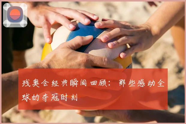 残奥会经典瞬间回顾：那些感动全球的夺冠时刻