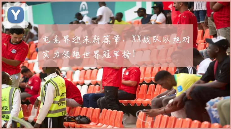 电竞界迎来新篇章，XX战队以绝对实力领跑世界冠军榜！
