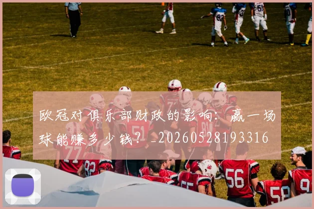 欧冠对俱乐部财政的影响：赢一场球能赚多少钱？_20260528193316