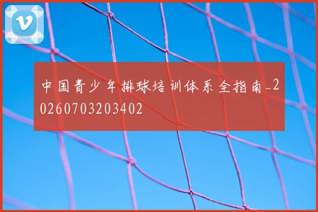 中国青少年排球培训体系全指南_20260703203402