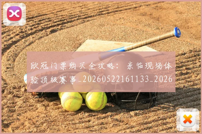 欧冠门票购买全攻略:亲临现场体验顶级赛事_20260522161133_20260707151952_20260801165324