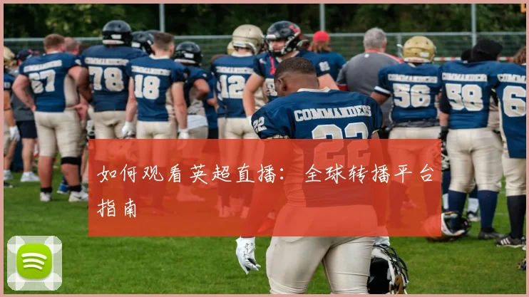 如何观看英超直播：全球转播平台指南