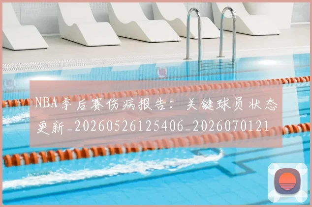 NBA季后赛伤病报告：关键球员状态更新_20260526125406_20260701215649