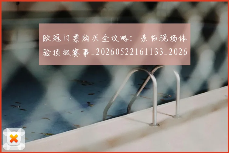 欧冠门票购买全攻略:亲临现场体验顶级赛事_20260522161133_20260707151952_20260801165324
