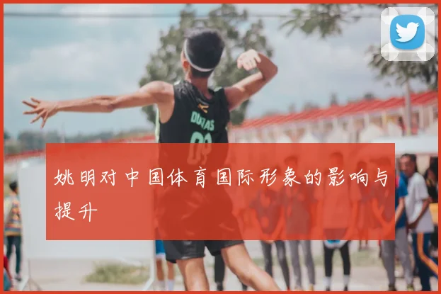 姚明对中国体育国际形象的影响与提升