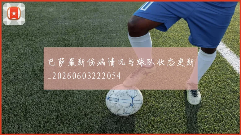 巴萨最新伤病情况与球队状态更新_20260603222054