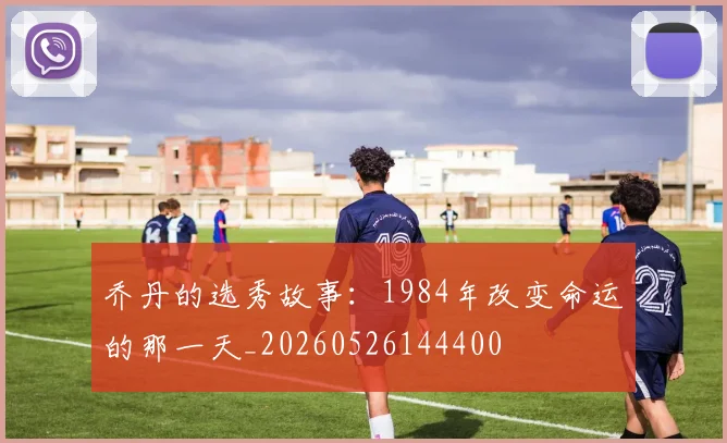 乔丹的选秀故事:1984年改变命运的那一天_20260526144400