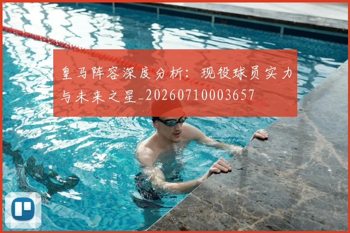 皇马阵容深度分析:现役球员实力与未来之星_20260710003657
